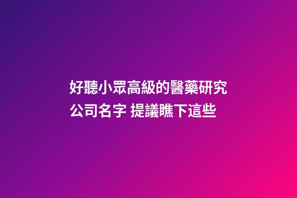 好聽小眾高級的醫藥研究公司名字 提議瞧下這些-第1張-公司起名-玄機派